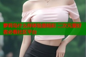 萝莉岛什么样体验最精彩 二次元爱好者必看社区平台