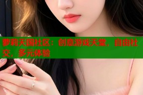 萝莉天国社区：创意游戏天堂，自由社交，多元体验