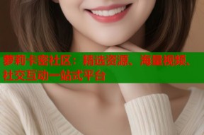 萝莉卡密社区：精选资源、海量视频、社交互动一站式平台