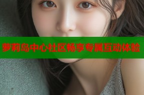 萝莉岛中心社区畅享专属互动体验