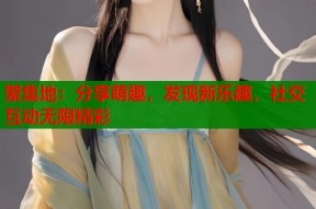 聚集地：分享萌趣，发现新乐趣，社交互动无限精彩