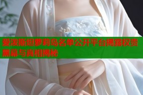 爱泼斯坦萝莉岛名单公开平台揭露权贵黑幕与真相揭秘