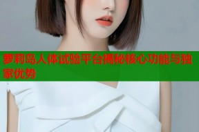 萝莉岛人体试验平台揭秘核心功能与独家优势