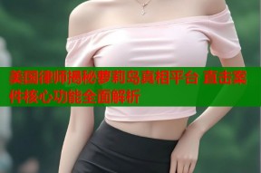 美国律师揭秘萝莉岛真相平台 直击案件核心功能全面解析