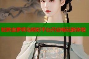 肚脐血萝莉岛精彩平台开启畅玩新体验