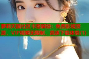 萝莉天国社区卡密解锁：免费影视资源，VIP视频无限制，高速下载体验(1)