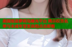 美国报道萝莉岛曝光平台 揭示权贵名单与未成年受害真相点击即看