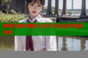 萝莉岛事件揭秘 社交平台安全护航新体验