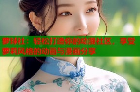 萝球社：轻松打造你的动漫社区，享受萝莉风格的动画与漫画分享
