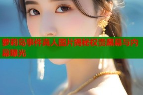 萝莉岛事件真人图片揭秘权贵黑幕与内幕曝光