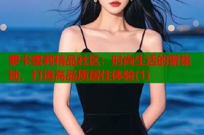 萝卡蜜莉精品社区：时尚生活的聚集地，打造高品质居住体验(1)