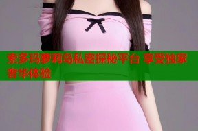 索多玛萝莉岛私密探秘平台 享受独家奢华体验