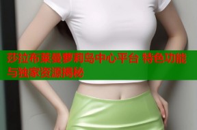 莎拉布莱曼萝莉岛中心平台 特色功能与独家资源揭秘