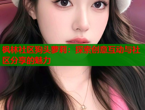 枫林社区狗头萝莉：探索创意互动与社区分享的魅力  第1张