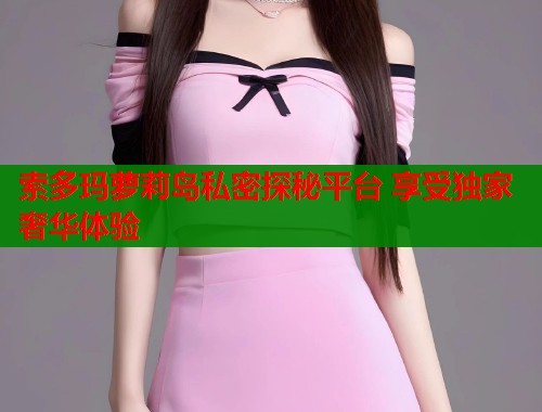 索多玛萝莉岛私密探秘平台 享受独家奢华体验  第1张