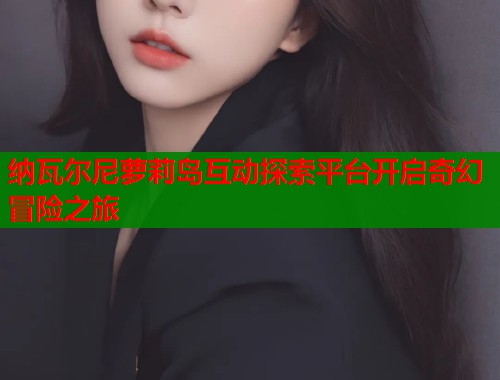 纳瓦尔尼萝莉岛互动探索平台开启奇幻冒险之旅  第1张