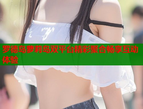 罗德岛萝莉岛双平台精彩聚合畅享互动体验  第1张