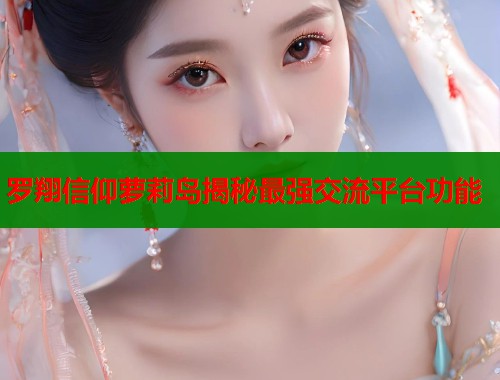 罗翔信仰萝莉岛揭秘最强交流平台功能  第1张