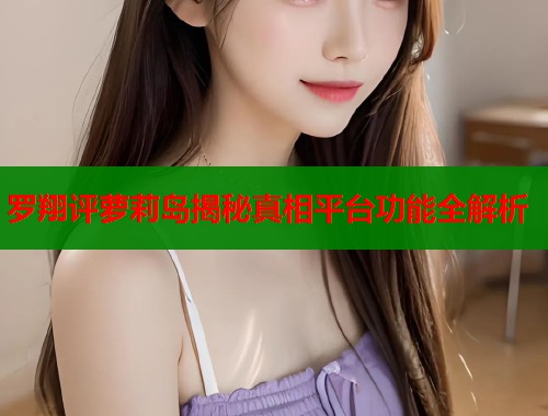 罗翔评萝莉岛揭秘真相平台功能全解析  第1张