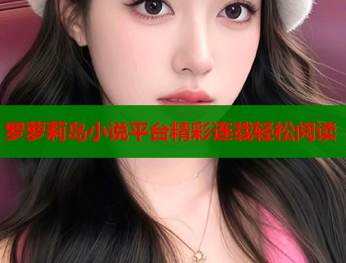 罗萝莉岛小说平台精彩连载轻松阅读  第1张