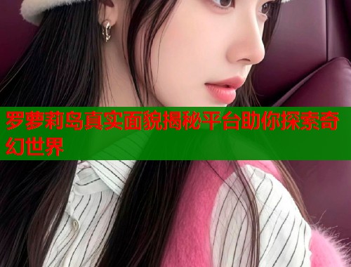 罗萝莉岛真实面貌揭秘平台助你探索奇幻世界  第2张