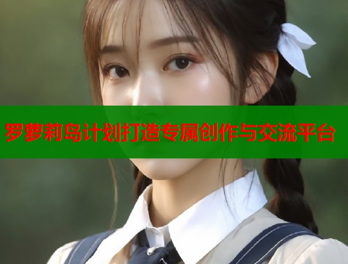 罗萝莉岛计划打造专属创作与交流平台  第2张