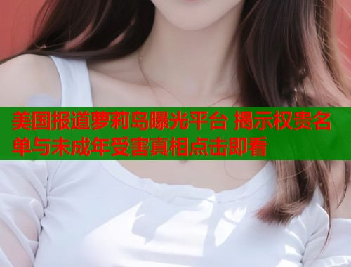 美国报道萝莉岛曝光平台 揭示权贵名单与未成年受害真相点击即看  第1张