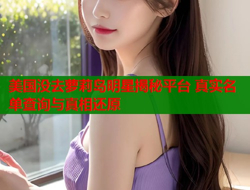 美国没去萝莉岛明星揭秘平台 真实名单查询与真相还原  第1张