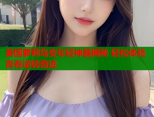 美国萝莉岛变年轻神器揭秘 轻松体验青春逆转奇迹  第1张