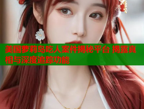 美国萝莉岛吃人案件揭秘平台 揭露真相与深度追踪功能  第1张