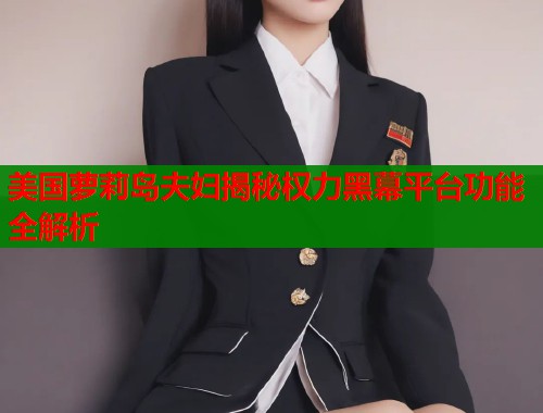 美国萝莉岛夫妇揭秘权力黑幕平台功能全解析  第1张