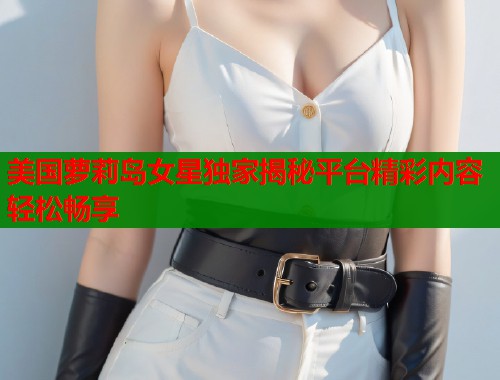 美国萝莉岛女星独家揭秘平台精彩内容轻松畅享  第2张