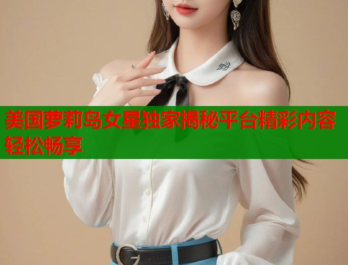 美国萝莉岛女星独家揭秘平台精彩内容轻松畅享  第1张