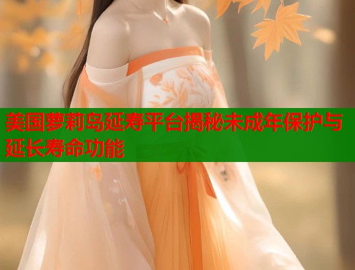 美国萝莉岛延寿平台揭秘未成年保护与延长寿命功能  第1张