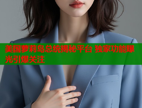 美国萝莉岛总统揭秘平台 独家功能曝光引爆关注  第1张