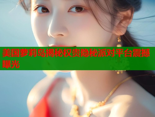 美国萝莉岛揭秘权贵隐秘派对平台震撼曝光  第1张