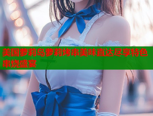 美国萝莉岛萝莉烤串美味直达尽享特色串烧盛宴  第1张