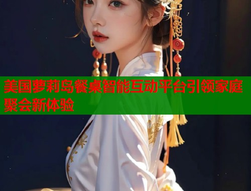 美国萝莉岛餐桌智能互动平台引领家庭聚会新体验  第1张