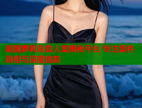 美国萝莉岛食人案揭秘平台 专注案件真相与深度追踪  第1张