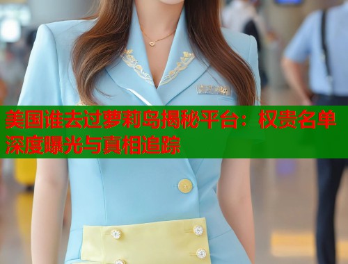 美国谁去过萝莉岛揭秘平台：权贵名单深度曝光与真相追踪  第2张