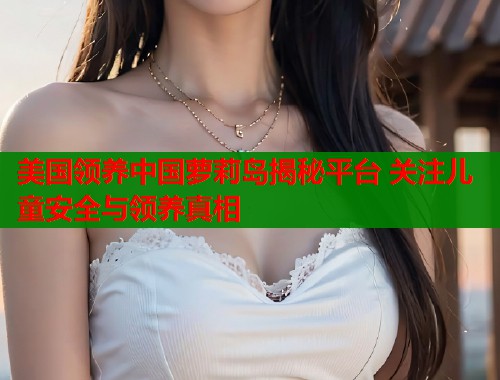 美国领养中国萝莉岛揭秘平台 关注儿童安全与领养真相  第1张