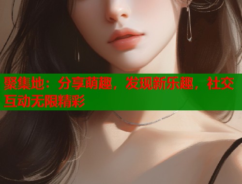 聚集地：分享萌趣，发现新乐趣，社交互动无限精彩  第2张