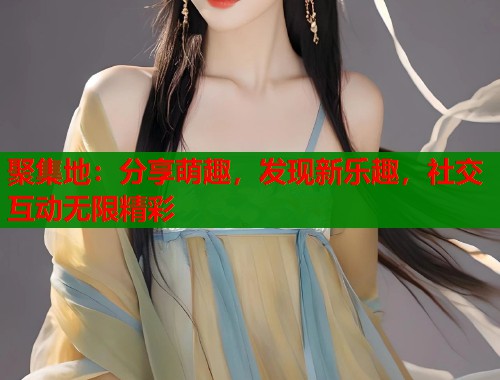 聚集地：分享萌趣，发现新乐趣，社交互动无限精彩  第1张
