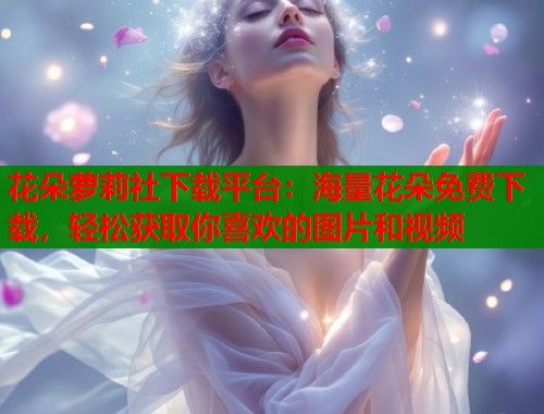 花朵萝莉社下载平台：海量花朵免费下载，轻松获取你喜欢的图片和视频  第1张