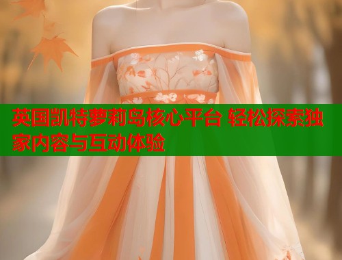 英国凯特萝莉岛核心平台 轻松探索独家内容与互动体验  第1张