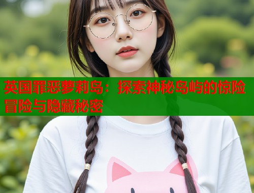 英国罪恶萝莉岛：探索神秘岛屿的惊险冒险与隐藏秘密  第1张