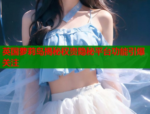 英国萝莉岛揭秘权贵隐秘平台功能引爆关注  第1张