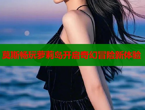 莫斯畅玩萝莉岛开启奇幻冒险新体验  第1张