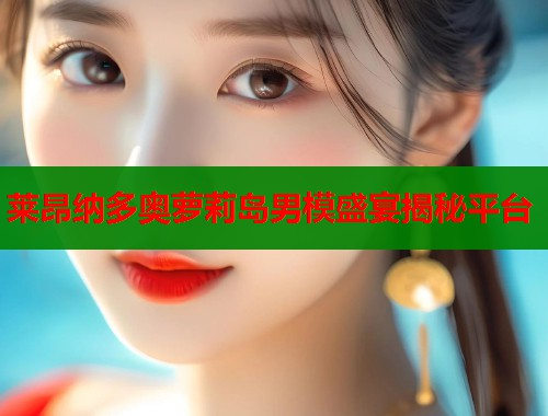 莱昂纳多奥萝莉岛男模盛宴揭秘平台  第1张
