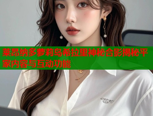 莱昂纳多萝莉岛希拉里神秘合影揭秘平家内容与互动功能  第1张